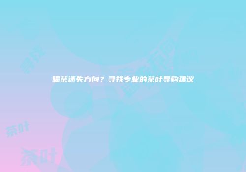 喝茶迷失方向？寻找专业的茶叶导购建议