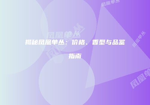 揭秘凤凰单丛：价格、香型与品鉴指南