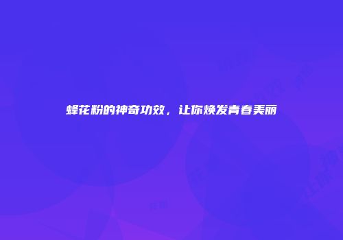 蜂花粉的神奇功效，让你焕发青春美丽