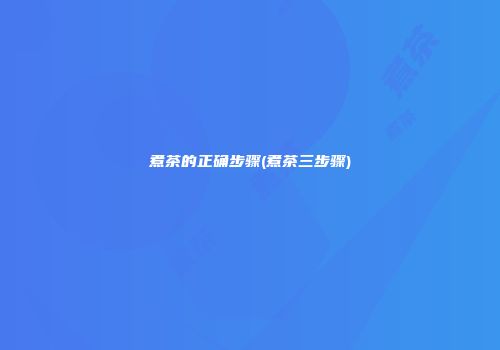 煮茶的正确步骤(煮茶三步骤)
