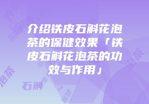 介绍铁皮石斛花泡茶的保健效果「铁皮石斛花泡茶的功效与作用」