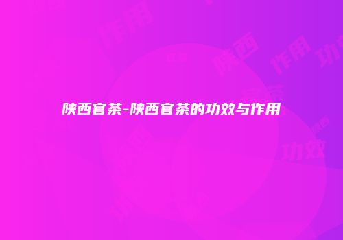 陕西官茶-陕西官茶的功效与作用