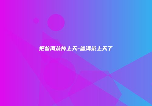 把普洱茶捧上天-普洱茶上天了