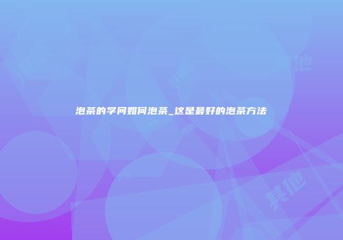 泡茶的学问如何泡茶_这是最好的泡茶方法