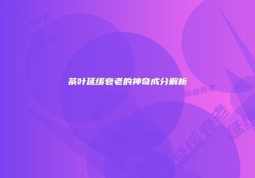 茶叶延缓衰老的神奇成分解析