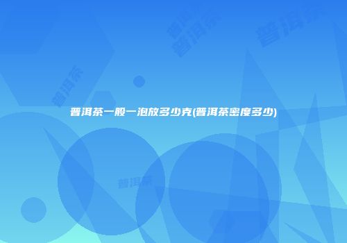 普洱茶一般一泡放多少克(普洱茶密度多少)
