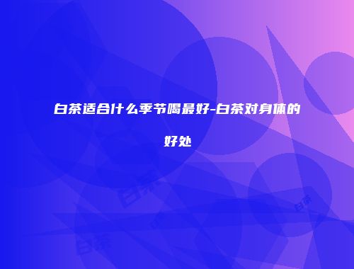 白茶适合什么季节喝最好-白茶对身体的好处