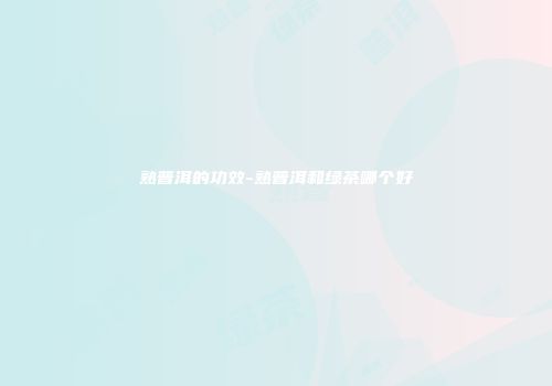 熟普洱的功效-熟普洱和绿茶哪个好