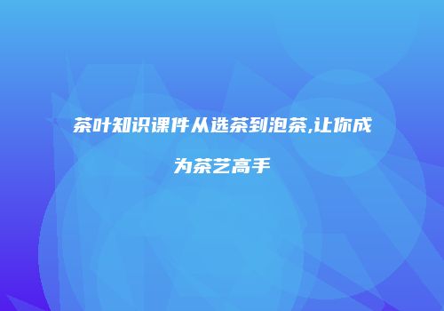 茶叶知识课件从选茶到泡茶,让你成为茶艺高手