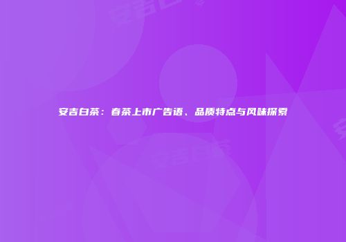 安吉白茶：春茶上市广告语、品质特点与风味探索