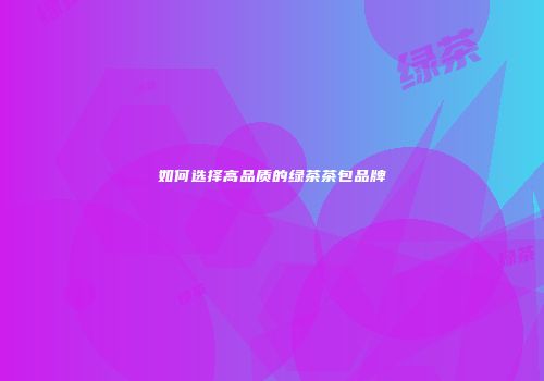 如何选择高品质的绿茶茶包品牌