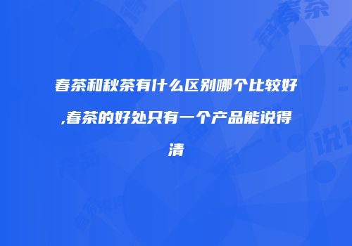 春茶和秋茶有什么区别哪个比较好,春茶的好处只有一个产品能说得清
