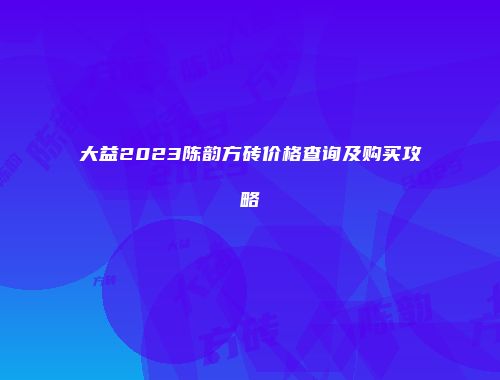 大益2023陈韵方砖价格查询及购买攻略