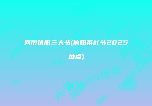 河南信阳三大节(信阳茶叶节2025地点)