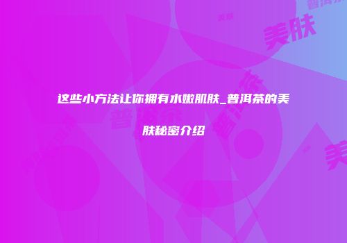 这些小方法让你拥有水嫩肌肤_普洱茶的美肤秘密介绍