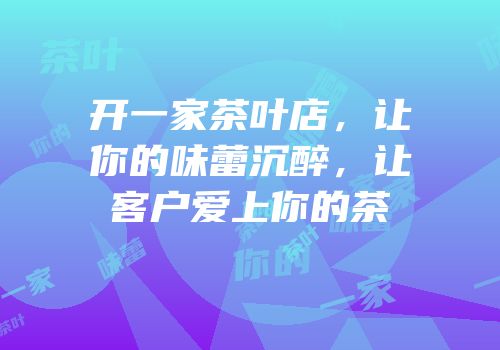 开一家茶叶店，让你的味蕾沉醉，让客户爱上你的茶