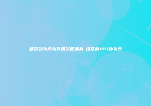 绿茶的功效与作用减肥瘦身-绿茶的100种功效