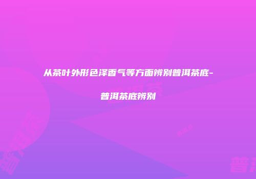 从茶叶外形色泽香气等方面辨别普洱茶底-普洱茶底辨别