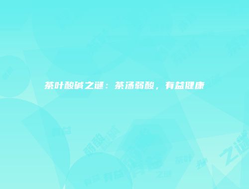 茶叶酸碱之谜：茶汤弱酸，有益健康
