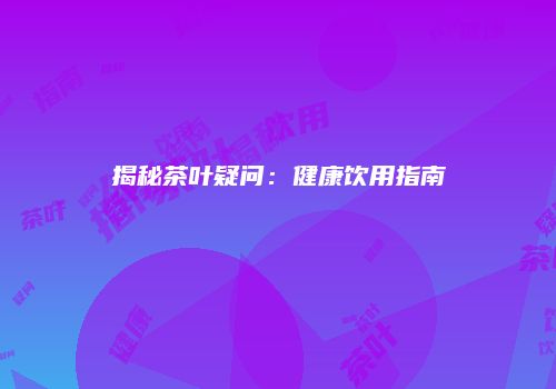 揭秘茶叶疑问：健康饮用指南