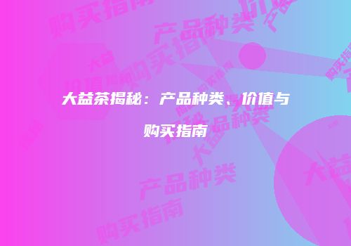 大益茶揭秘：产品种类、价值与购买指南