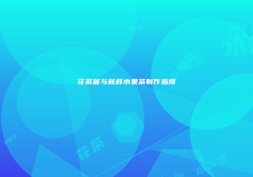 花茶酱与新鲜水果茶制作指南