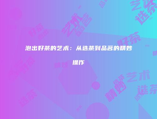 泡出好茶的艺术：从选茶到品茗的精妙操作