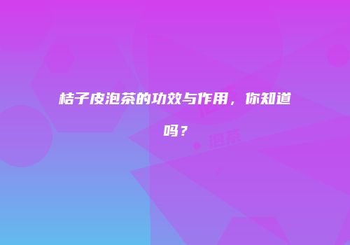 桔子皮泡茶的功效与作用，你知道吗？