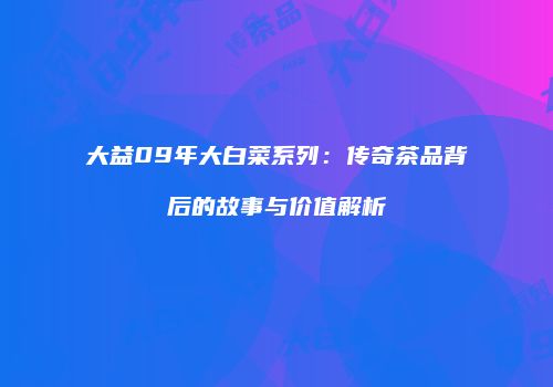 大益09年大白菜系列：传奇茶品背后的故事与价值解析
