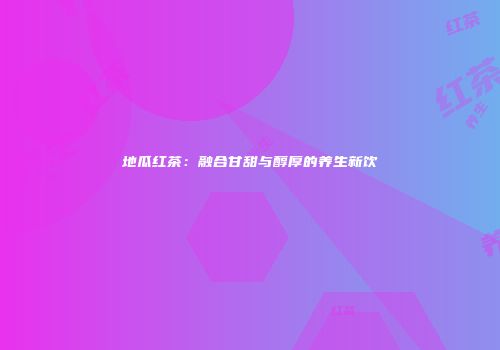 地瓜红茶：融合甘甜与醇厚的养生新饮