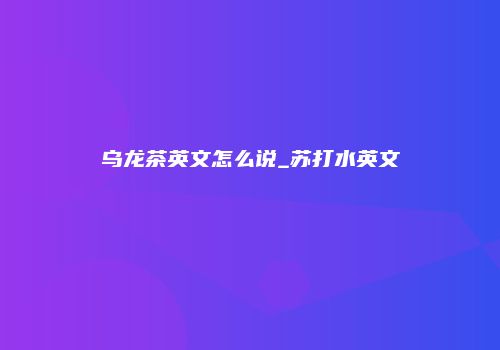 乌龙茶英文怎么说_苏打水英文