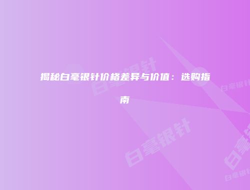 揭秘白毫银针价格差异与价值：选购指南