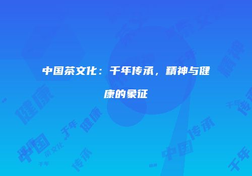 中国茶文化：千年传承，精神与健康的象征