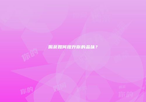 喝茶如何提升你的品味？
