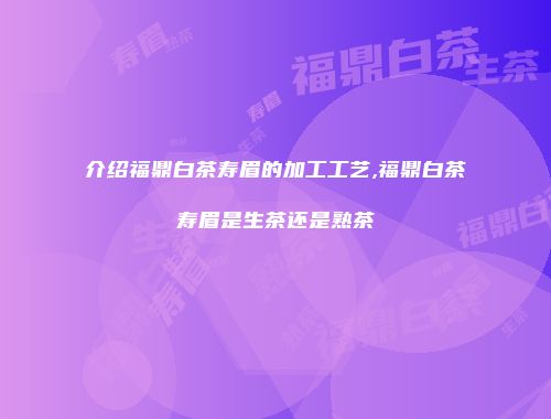 介绍福鼎白茶寿眉的加工工艺,福鼎白茶寿眉是生茶还是熟茶