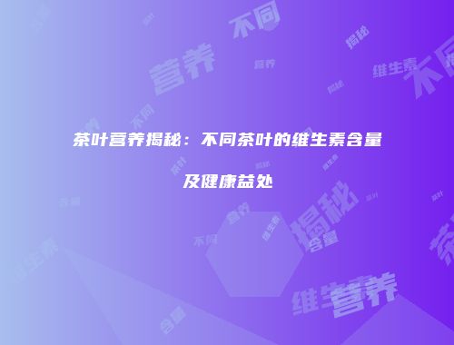 茶叶营养揭秘：不同茶叶的维生素含量及健康益处