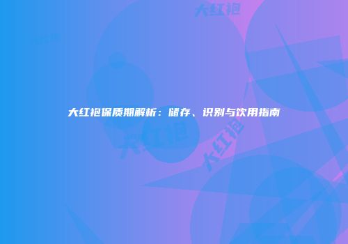 大红袍保质期解析：储存、识别与饮用指南