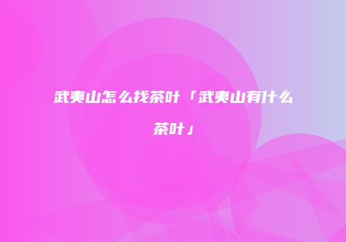 武夷山怎么找茶叶「武夷山有什么茶叶」