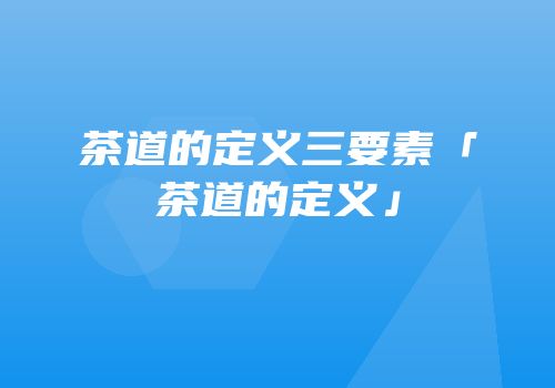 茶道的定义三要素「茶道的定义」