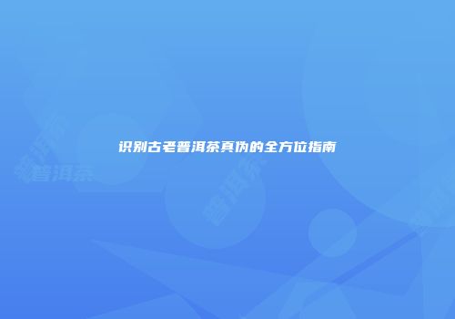 识别古老普洱茶真伪的全方位指南