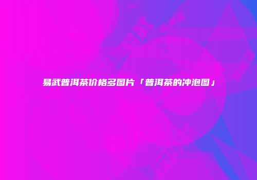 易武普洱茶价格多图片「普洱茶的冲泡图」
