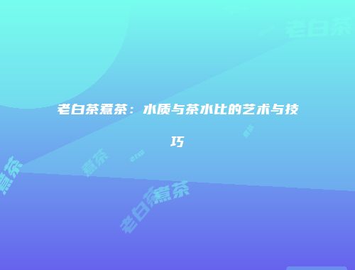 老白茶煮茶：水质与茶水比的艺术与技巧