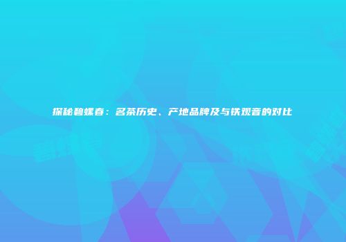 探秘碧螺春：名茶历史、产地品牌及与铁观音的对比