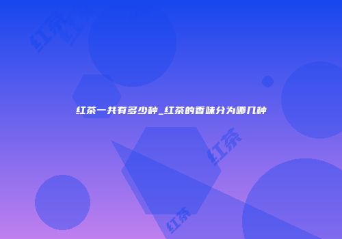红茶一共有多少种_红茶的香味分为哪几种