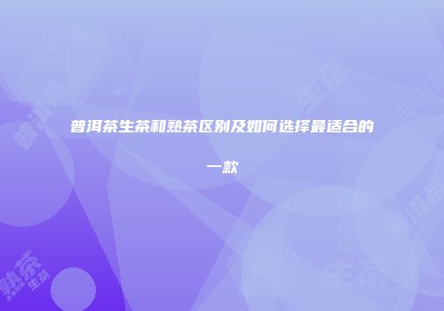 普洱茶生茶和熟茶区别及如何选择最适合的一款