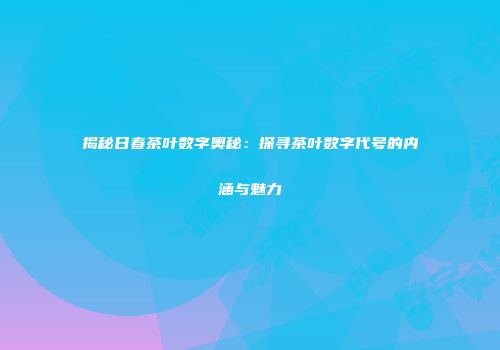 揭秘日春茶叶数字奥秘：探寻茶叶数字代号的内涵与魅力