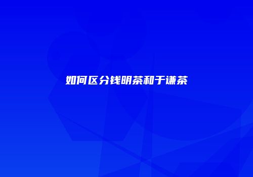 如何区分钱明茶和于谦茶