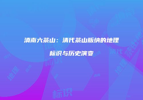 滇南六茶山：清代茶山版纳的地理标识与历史演变