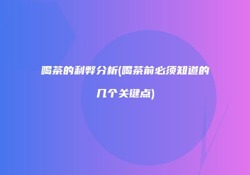 喝茶的利弊分析(喝茶前必须知道的几个关键点)