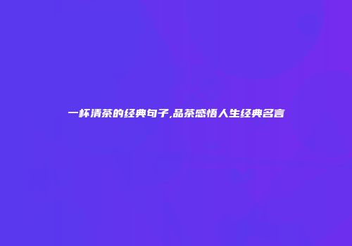 一杯清茶的经典句子,品茶感悟人生经典名言